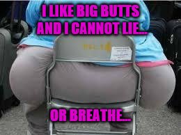 My butt was once this big...now it's about half an inch smaller... | I LIKE BIG BUTTS AND I CANNOT LIE... OR BREATHE... | image tagged in memes,fat,butt,overweight,big,obesity | made w/ Imgflip meme maker