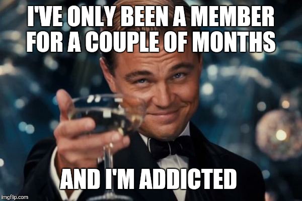 Leonardo Dicaprio Cheers Meme | I'VE ONLY BEEN A MEMBER FOR A COUPLE OF MONTHS AND I'M ADDICTED | image tagged in memes,leonardo dicaprio cheers | made w/ Imgflip meme maker