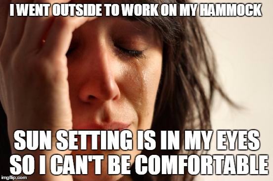 First World Problems Meme | I WENT OUTSIDE TO WORK ON MY HAMMOCK; SUN SETTING IS IN MY EYES SO I CAN'T BE COMFORTABLE | image tagged in memes,first world problems | made w/ Imgflip meme maker