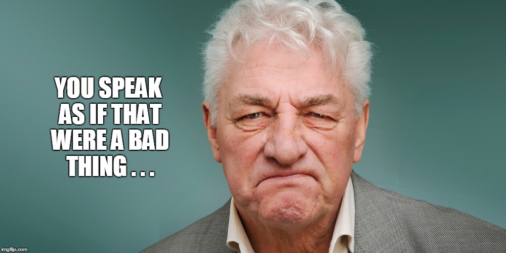 YOU SPEAK AS IF THAT WERE A BAD THING . . . | made w/ Imgflip meme maker