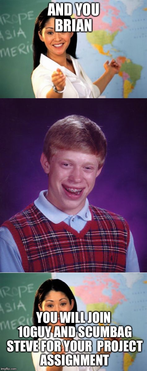 AND YOU BRIAN; YOU WILL JOIN 10GUY AND SCUMBAG STEVE FOR YOUR

PROJECT ASSIGNMENT | image tagged in bad luck brian,scumbag steve,10 guy,memes | made w/ Imgflip meme maker