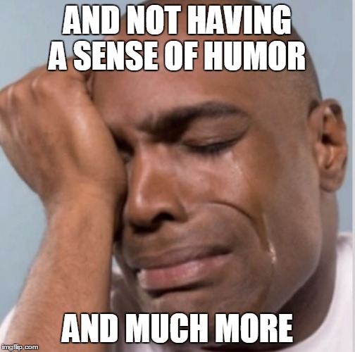 AND NOT HAVING A SENSE OF HUMOR AND MUCH MORE | made w/ Imgflip meme maker