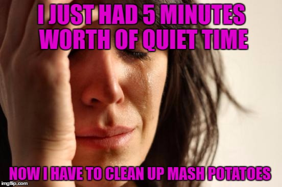 Dinner was going so well! Ah the joys of having toddlers. (P.S. I wouldn't have it any other way)  | I JUST HAD 5 MINUTES WORTH OF QUIET TIME; NOW I HAVE TO CLEAN UP MASH POTATOES | image tagged in memes,first world problems | made w/ Imgflip meme maker