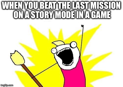 X All The Y Meme | WHEN YOU BEAT THE LAST MISSION ON A STORY MODE IN A GAME | image tagged in memes,x all the y | made w/ Imgflip meme maker