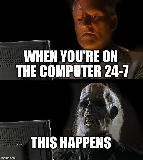 I'll Just Wait Here | WHEN YOU'RE ON THE COMPUTER 24-7; THIS HAPPENS | image tagged in memes,ill just wait here | made w/ Imgflip meme maker