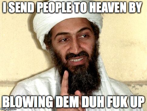 Osama bin Laden | I SEND PEOPLE TO HEAVEN BY; BLOWING DEM DUH FUK UP | image tagged in osama bin laden | made w/ Imgflip meme maker