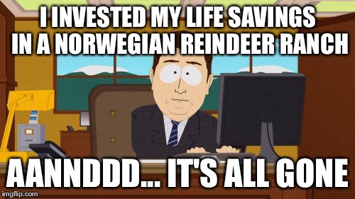 Aaaaand Its Gone Meme | I INVESTED MY LIFE SAVINGS IN A NORWEGIAN REINDEER RANCH AANNDDD... IT'S ALL GONE | image tagged in memes,aaaaand its gone | made w/ Imgflip meme maker