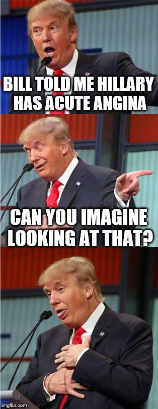 Bad Pun Trump | BILL TOLD ME HILLARY HAS ACUTE ANGINA; CAN YOU IMAGINE LOOKING AT THAT? | image tagged in bad pun trump | made w/ Imgflip meme maker