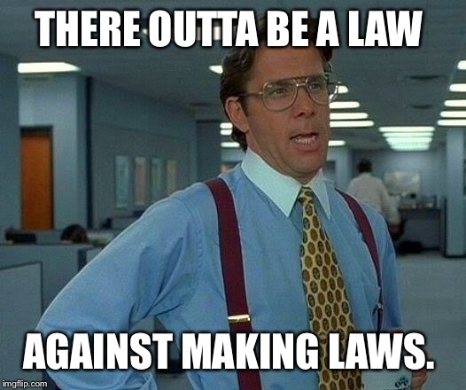 That Would Be Great Meme | THERE OUTTA BE A LAW AGAINST MAKING LAWS. | image tagged in memes,that would be great | made w/ Imgflip meme maker
