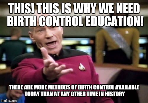 Picard Wtf Meme | THIS! THIS IS WHY WE NEED BIRTH CONTROL EDUCATION! THERE ARE MORE METHODS OF BIRTH CONTROL AVAILABLE TODAY THAN AT ANY OTHER TIME IN HISTORY | image tagged in memes,picard wtf | made w/ Imgflip meme maker