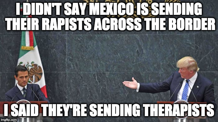 I DIDN'T SAY MEXICO IS SENDING THEIR RAPISTS ACROSS THE BORDER; I SAID THEY'RE SENDING THERAPISTS | image tagged in trump and nieto | made w/ Imgflip meme maker
