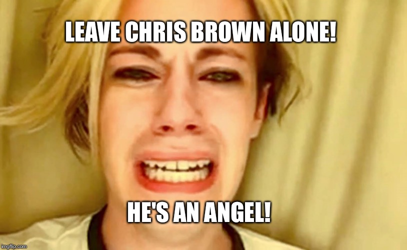 Chris brown meme |  LEAVE CHRIS BROWN ALONE! HE'S AN ANGEL! | image tagged in chris brown,chris crocker | made w/ Imgflip meme maker