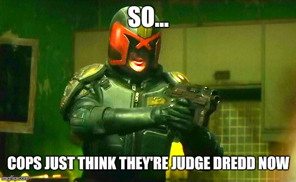 SO... COPS JUST THINK THEY'RE JUDGE DREDD NOW | image tagged in blm,killer cops | made w/ Imgflip meme maker