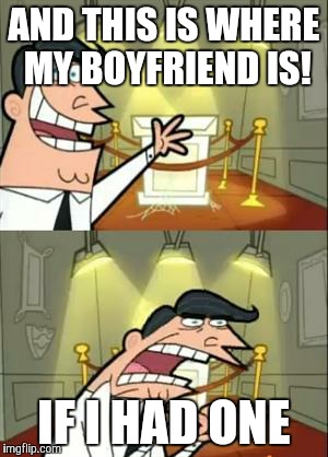 This Is Where I'd Put My Trophy If I Had One | AND THIS IS WHERE MY BOYFRIEND IS! IF I HAD ONE | image tagged in memes,this is where i'd put my trophy if i had one | made w/ Imgflip meme maker