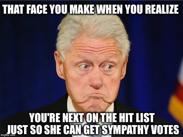 She'll stop at nothing, I tell ya! | THAT FACE YOU MAKE WHEN YOU REALIZE; YOU'RE NEXT ON THE HIT LIST JUST SO SHE CAN GET SYMPATHY VOTES | image tagged in bill clinton,hillary,hit list,scandal,another suicide | made w/ Imgflip meme maker