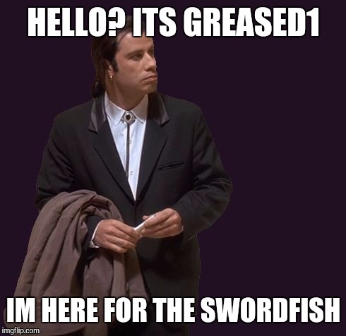 HELLO? ITS GREASED1 IM HERE FOR THE SWORDFISH | made w/ Imgflip meme maker