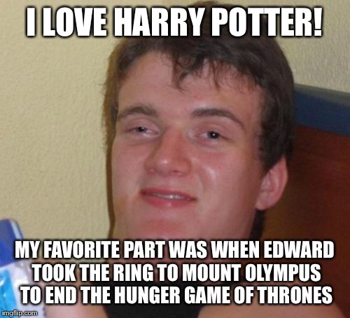 Same... | I LOVE HARRY POTTER! MY FAVORITE PART WAS WHEN EDWARD TOOK THE RING TO MOUNT OLYMPUS TO END THE HUNGER GAME OF THRONES | image tagged in memes,10 guy | made w/ Imgflip meme maker