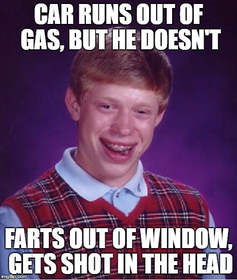 CAR RUNS OUT OF GAS, BUT HE DOESN'T FARTS OUT OF WINDOW, GETS SHOT IN THE HEAD | image tagged in memes,bad luck brian | made w/ Imgflip meme maker