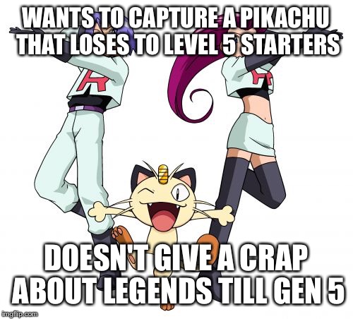 Team Rocket Meme | WANTS TO CAPTURE A PIKACHU THAT LOSES TO LEVEL 5 STARTERS; DOESN'T GIVE A CRAP ABOUT LEGENDS TILL GEN 5 | image tagged in memes,team rocket | made w/ Imgflip meme maker