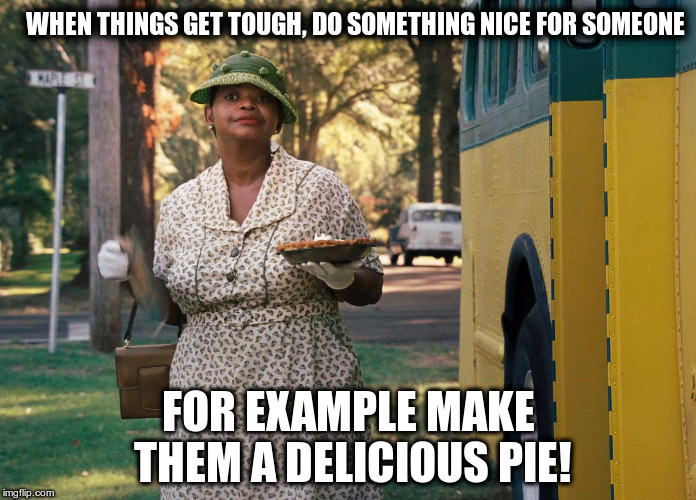 WHEN THINGS GET TOUGH, DO SOMETHING NICE FOR SOMEONE; FOR EXAMPLE MAKE THEM A DELICIOUS PIE! | image tagged in work,difficult,stupid people | made w/ Imgflip meme maker