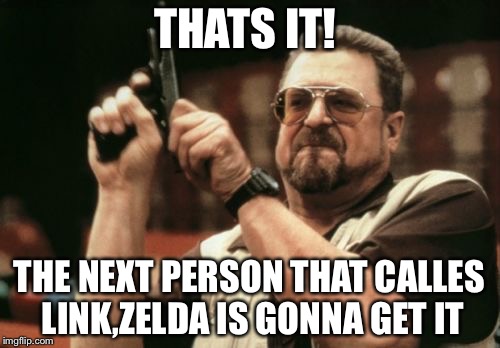 Am I The Only One Around Here Meme | THATS IT! THE NEXT PERSON THAT CALLES LINK,ZELDA IS GONNA GET IT | image tagged in memes,am i the only one around here | made w/ Imgflip meme maker