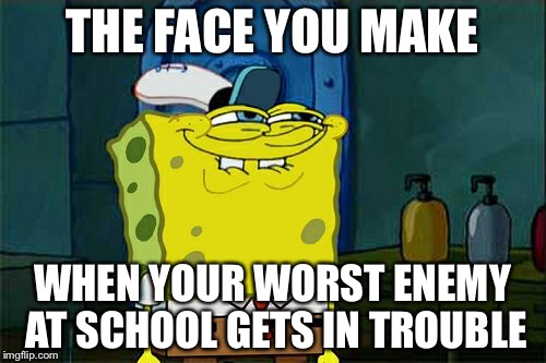 Don't You Squidward | THE FACE YOU MAKE; WHEN YOUR WORST ENEMY AT SCHOOL GETS IN TROUBLE | image tagged in memes,dont you squidward | made w/ Imgflip meme maker