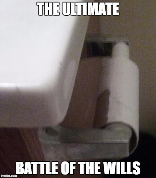 THE ULTIMATE; BATTLE OF THE WILLS | image tagged in no more toilet paper | made w/ Imgflip meme maker