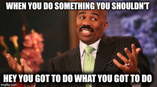 Steve Harvey | WHEN YOU DO SOMETHING YOU SHOULDN'T; HEY YOU GOT TO DO WHAT YOU GOT TO DO | image tagged in memes,steve harvey | made w/ Imgflip meme maker
