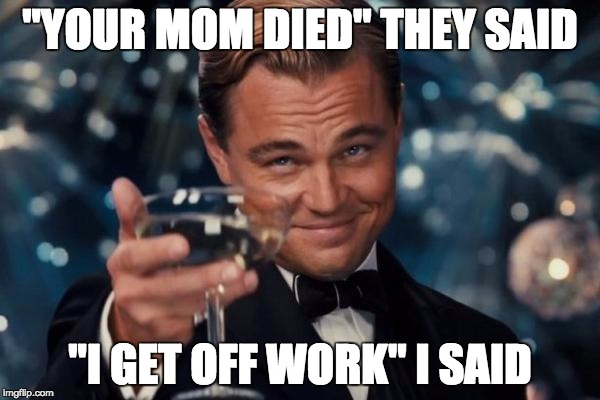 Leonardo Dicaprio Cheers | "YOUR MOM DIED" THEY SAID; "I GET OFF WORK" I SAID | image tagged in memes,leonardo dicaprio cheers | made w/ Imgflip meme maker