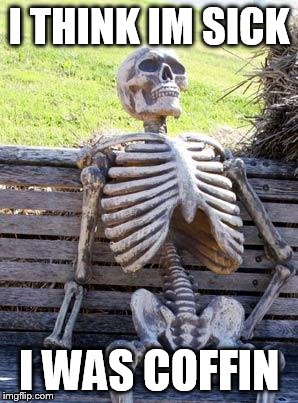 Waiting Skeleton Meme | I THINK IM SICK; I WAS COFFIN | image tagged in memes,waiting skeleton | made w/ Imgflip meme maker