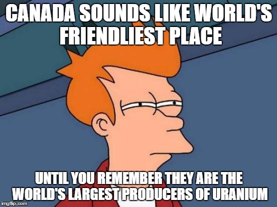 Futurama Fry |  CANADA SOUNDS LIKE WORLD'S FRIENDLIEST PLACE; UNTIL YOU REMEMBER THEY ARE THE WORLD'S LARGEST PRODUCERS OF URANIUM | image tagged in memes,futurama fry | made w/ Imgflip meme maker