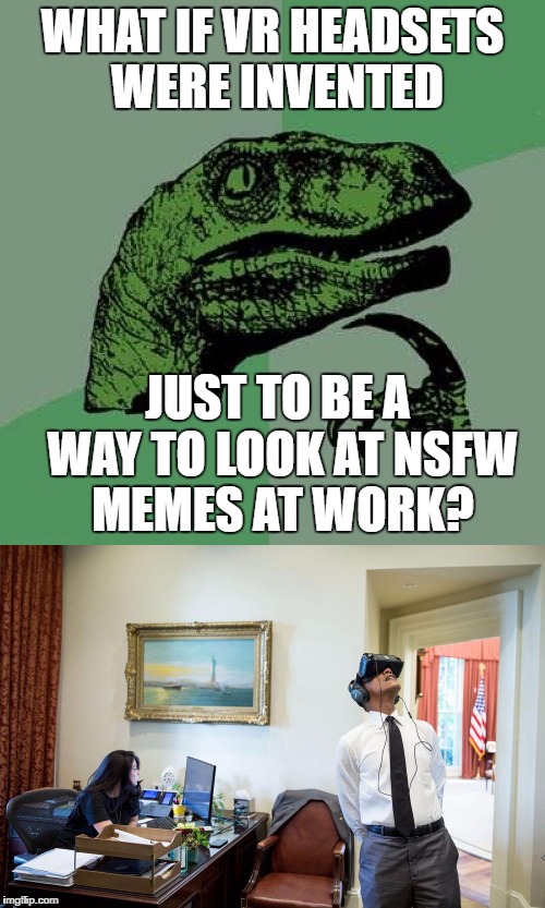 Ulterior Motives | WHAT IF VR HEADSETS WERE INVENTED; JUST TO BE A WAY TO LOOK AT NSFW MEMES AT WORK? | image tagged in philosoraptor,ulterior motives,woot,woot woot | made w/ Imgflip meme maker