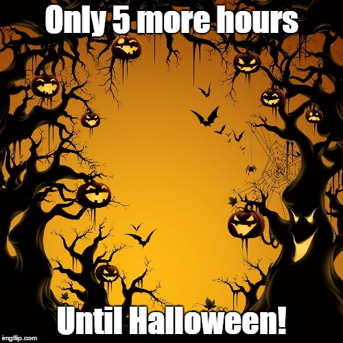 Halloween  | Only 5 more hours; Until Halloween! | image tagged in halloween | made w/ Imgflip meme maker