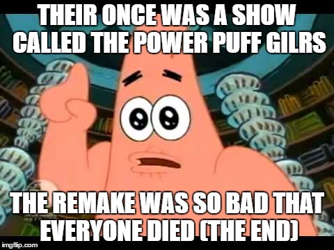 The ugly barnacle | THEIR ONCE WAS A SHOW CALLED THE POWER PUFF GILRS; THE REMAKE WAS SO BAD THAT EVERYONE DIED (THE END) | image tagged in the ugly barnacle | made w/ Imgflip meme maker