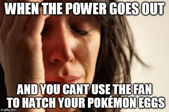 First World Problems | WHEN THE POWER GOES OUT; AND YOU CANT USE THE FAN TO HATCH YOUR POKÉMON EGGS | image tagged in memes,first world problems | made w/ Imgflip meme maker