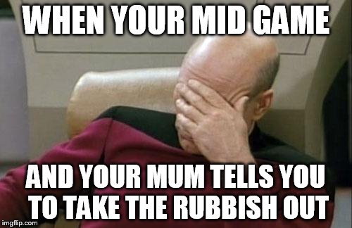 Captain Picard Facepalm Meme | WHEN YOUR MID GAME; AND YOUR MUM TELLS YOU TO TAKE THE RUBBISH OUT | image tagged in memes,captain picard facepalm | made w/ Imgflip meme maker