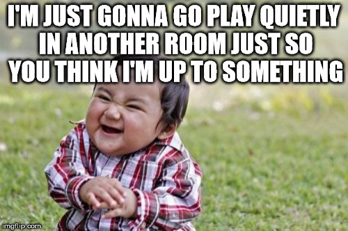 Evil Toddler Meme | I'M JUST GONNA GO PLAY QUIETLY IN ANOTHER ROOM JUST SO YOU THINK I'M UP TO SOMETHING | image tagged in memes,evil toddler | made w/ Imgflip meme maker