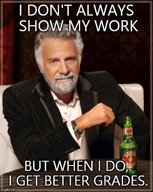 SHOW YOUR WORK, KIDDIES | I DON'T ALWAYS SHOW MY WORK; BUT WHEN I DO, I GET BETTER GRADES. | image tagged in memes,the most interesting man in the world | made w/ Imgflip meme maker