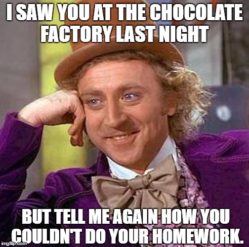 Creepy Condescending Wonka | I SAW YOU AT THE CHOCOLATE FACTORY LAST NIGHT; BUT TELL ME AGAIN HOW YOU COULDN'T DO YOUR HOMEWORK. | image tagged in memes,creepy condescending wonka | made w/ Imgflip meme maker