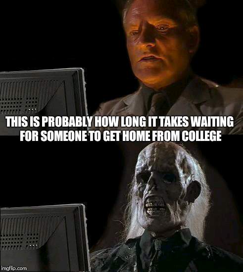 I'll Just Wait Here Meme | THIS IS PROBABLY HOW LONG IT TAKES WAITING FOR SOMEONE TO GET HOME FROM COLLEGE | image tagged in memes,ill just wait here | made w/ Imgflip meme maker