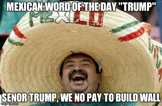 we did not negotiate the wall yet but it will happen | MEXICAN WORD OF THE DAY
"TRUMP"; SENOR TRUMP, WE NO PAY TO BUILD WALL | image tagged in mexican word of the day,trump 2016 | made w/ Imgflip meme maker