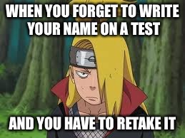 Deidara | WHEN YOU FORGET TO WRITE YOUR NAME ON A TEST; AND YOU HAVE TO RETAKE IT | image tagged in deidara | made w/ Imgflip meme maker