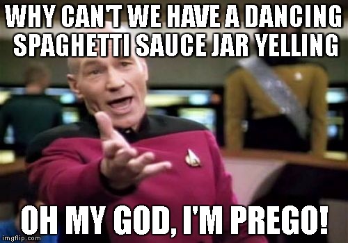 Picard Wtf Meme | WHY CAN'T WE HAVE A DANCING SPAGHETTI SAUCE JAR YELLING; OH MY GOD, I'M PREGO! | image tagged in memes,picard wtf | made w/ Imgflip meme maker