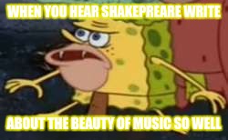Spongegar Meme | WHEN YOU HEAR SHAKEPREARE WRITE; ABOUT THE BEAUTY OF MUSIC SO WELL | image tagged in memes,spongegar | made w/ Imgflip meme maker