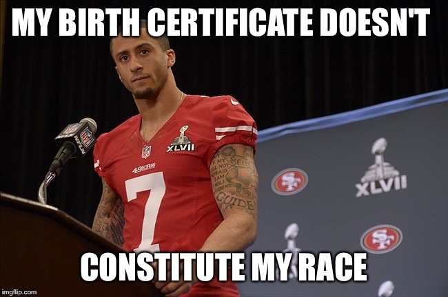 colin kaepernick | MY BIRTH CERTIFICATE DOESN'T; CONSTITUTE MY RACE | image tagged in colin kaepernick,racist,racism,49ers,football,nfl memes | made w/ Imgflip meme maker