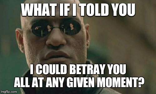 Here's something to think about >:) | WHAT IF I TOLD YOU; I COULD BETRAY YOU ALL AT ANY GIVEN MOMENT? | image tagged in memes,matrix morpheus | made w/ Imgflip meme maker