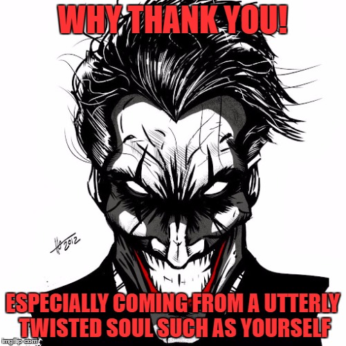 I think it's time we play a new game  | WHY THANK YOU! ESPECIALLY COMING FROM A UTTERLY TWISTED SOUL SUCH AS YOURSELF | image tagged in i think it's time we play a new game | made w/ Imgflip meme maker