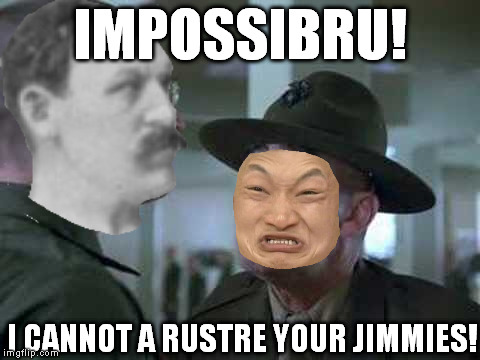 SGT Hartman Wat | IMPOSSIBRU! I CANNOT A RUSTRE YOUR JIMMIES! | image tagged in sgt hartman wat | made w/ Imgflip meme maker