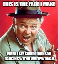 Dancing with the stars | THIS IS THE FACE I MAKE; WHEN I SEE CALVIN JOHNSON DANCING WITH A WHITE WOMAN | image tagged in archie bunker,memes | made w/ Imgflip meme maker