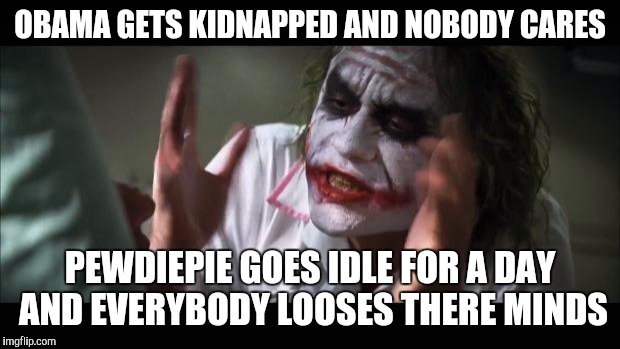 And everybody loses their minds | OBAMA GETS KIDNAPPED AND NOBODY CARES; PEWDIEPIE GOES IDLE FOR A DAY AND EVERYBODY LOOSES THERE MINDS | image tagged in memes,and everybody loses their minds | made w/ Imgflip meme maker